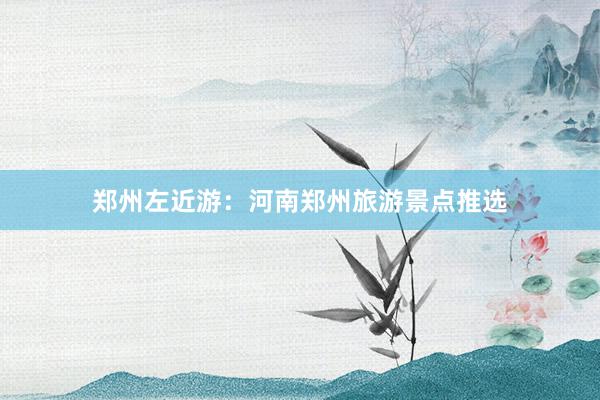 郑州左近游：河南郑州旅游景点推选