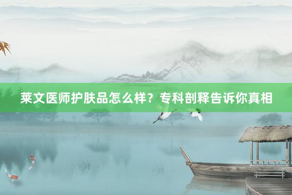 莱文医师护肤品怎么样？专科剖释告诉你真相
